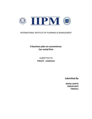 INTERNATIONAL INSTITUTE OF PLANNING & MANAGEMENT
A business plan on carvenience:
Car rental firm
SUBMITTED TO
PROFF. HARSHA
Submitted By
RAHUL GUPTA
VARUN GOTI
TARUN.C
 