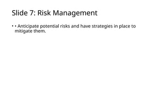 Slide 7: Risk Management
• • Anticipate potential risks and have strategies in place to
mitigate them.
 