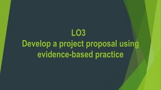 LO3
Develop a project proposal using
evidence-based practice
 