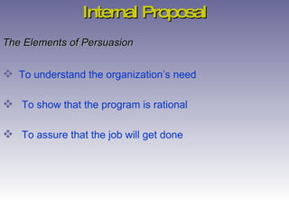 The Elements of Persuasion To understand the organization’s need To show that the program is rational  To assure that the job will get done Internal Proposal 