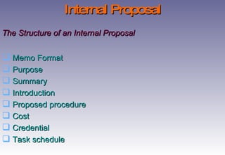 The Structure of an Internal Proposal Memo Format Purpose Summary Introduction Proposed procedure Cost  Credential Task schedule Internal Proposal 
