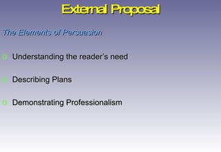 The Elements of Persuasion Understanding the reader’s need Describing Plans Demonstrating Professionalism External Proposal 