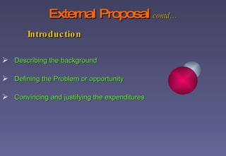 External Proposal   contd…   Introduction Describing the background Defining the Problem or opportunity Convincing and justifying the expenditures 