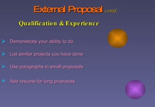 External Proposal   contd…   Qualification & Experience Demonstrate your ability to do List similar projects you have done Use paragraphs in small proposals Add resume for long proposals   