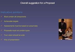 Overall suggestion for a Proposal Indicative pointers: Must contain all components Achievable targets Assessments must be based on actual data Proposals must not contain typos  Your vision should be wide Way of presentation 