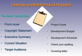 Developing Written Project Proposal Front cover Copyright Statement  Executive Summary  Current Situation  Target Audience  Project Goals  Development Budget  Development Schedule   Check your spelling  Covering letter The Basic Constitution: 