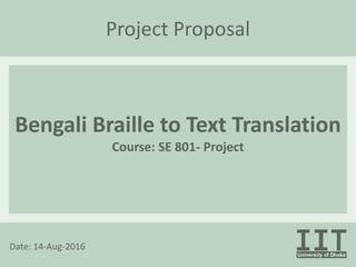 Project Proposal
Bengali Braille to Text Translation
Course: SE 801- Project
Date: 14-Aug-2016
 