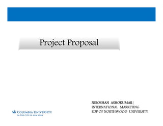 NIROSHAN ASHOKUMAR|
INTERNATIONAL MARKETING
EDP OF NORTHWOOD UNIVERSITY
Project Proposal
 