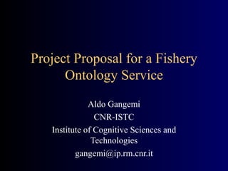 Project Proposal for a Fishery Ontology Service Aldo Gangemi CNR-ISTC Institute of Cognitive Sciences and Technologies [email_address] 
