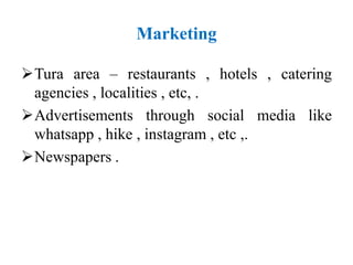 Marketing
Tura area – restaurants , hotels , catering
agencies , localities , etc, .
Advertisements through social media like
whatsapp , hike , instagram , etc ,.
Newspapers .
 