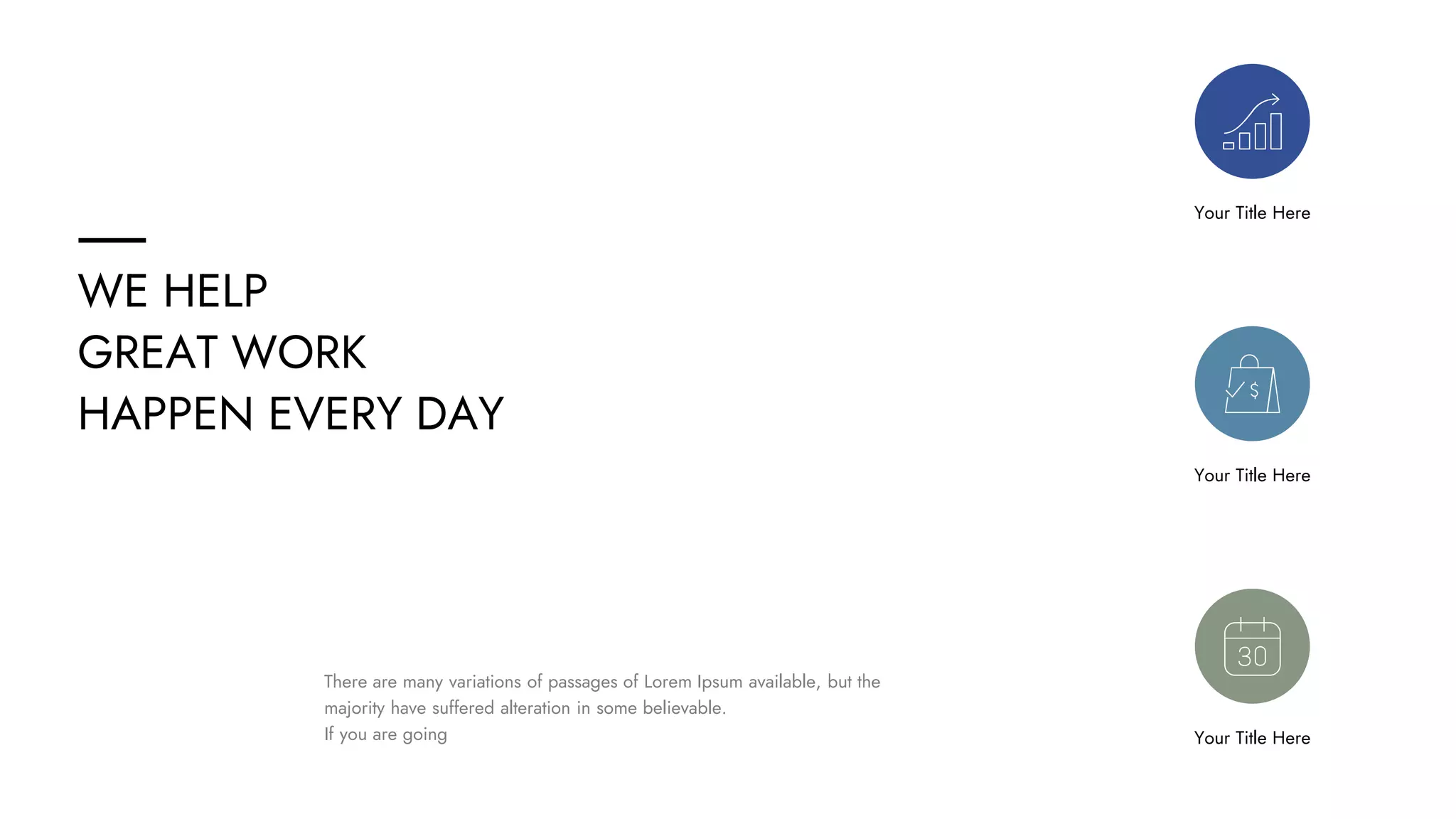 Your Title Here
Your Title Here
Your Title Here
There are many variations of passages of Lorem Ipsum available, but the
majority have suffered alteration in some believable.
If you are going
WE HELP
GREAT WORK
HAPPEN EVERY DAY
 