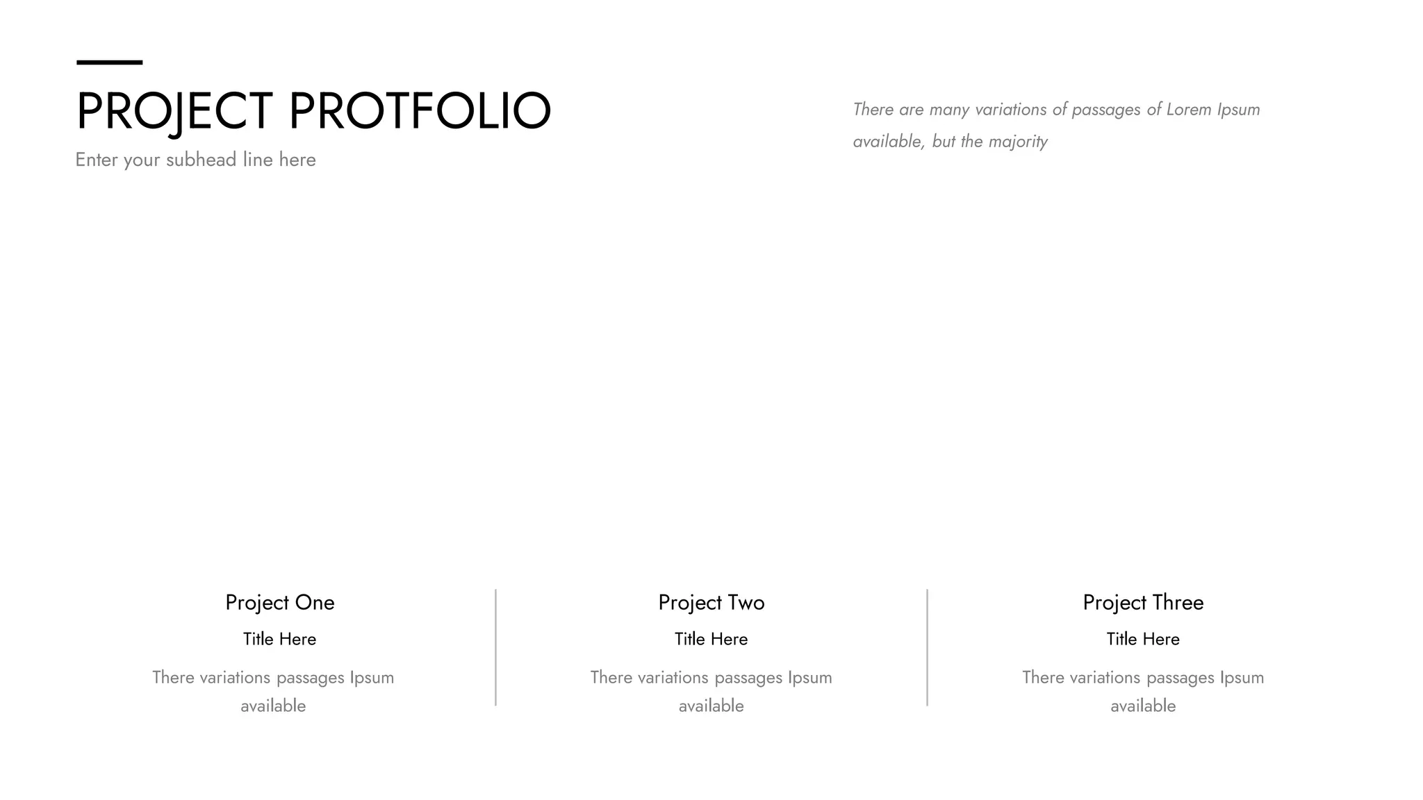 PROJECT PROTFOLIO
Enter your subhead line here
There are many variations of passages of Lorem Ipsum
available, but the majority
There variations passages Ipsum
available
There variations passages Ipsum
available
There variations passages Ipsum
available
Project One
Title Here
Project Two
Title Here
Project Three
Title Here
 