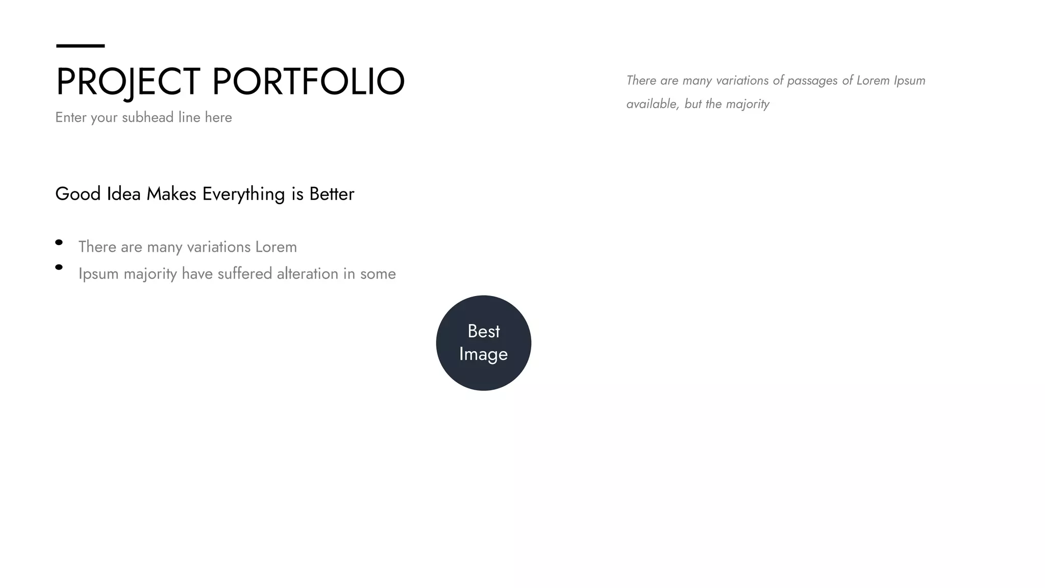 PROJECT PORTFOLIO
Enter your subhead line here
There are many variations of passages of Lorem Ipsum
available, but the majority
Good Idea Makes Everything is Better
There are many variations Lorem
Ipsum majority have suffered alteration in some
Best
Image
 