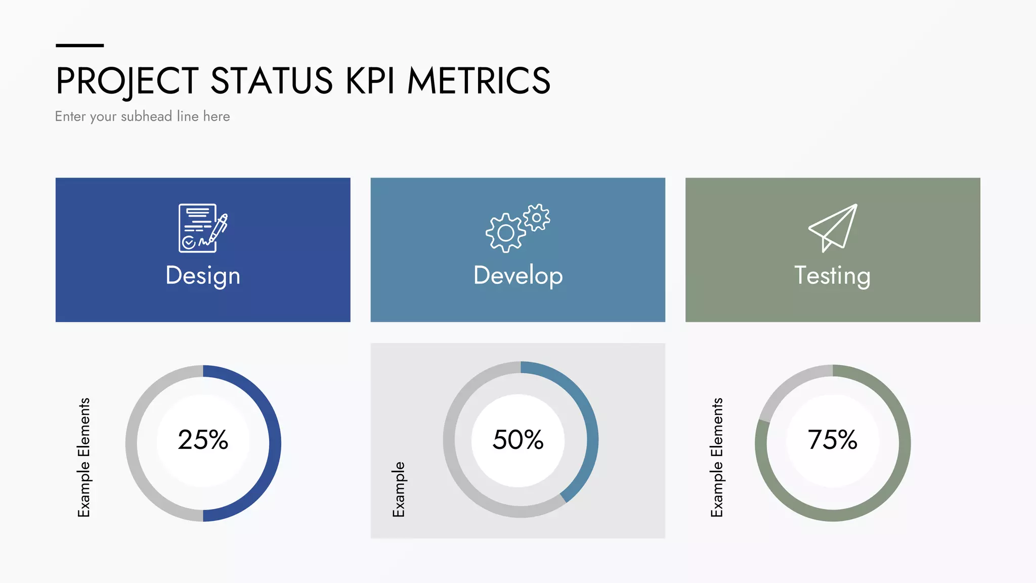 PROJECT STATUS KPI METRICS
Enter your subhead line here
Design Develop Testing
25% 50% 75%
Example
Elements
Example
Example
Elements
 