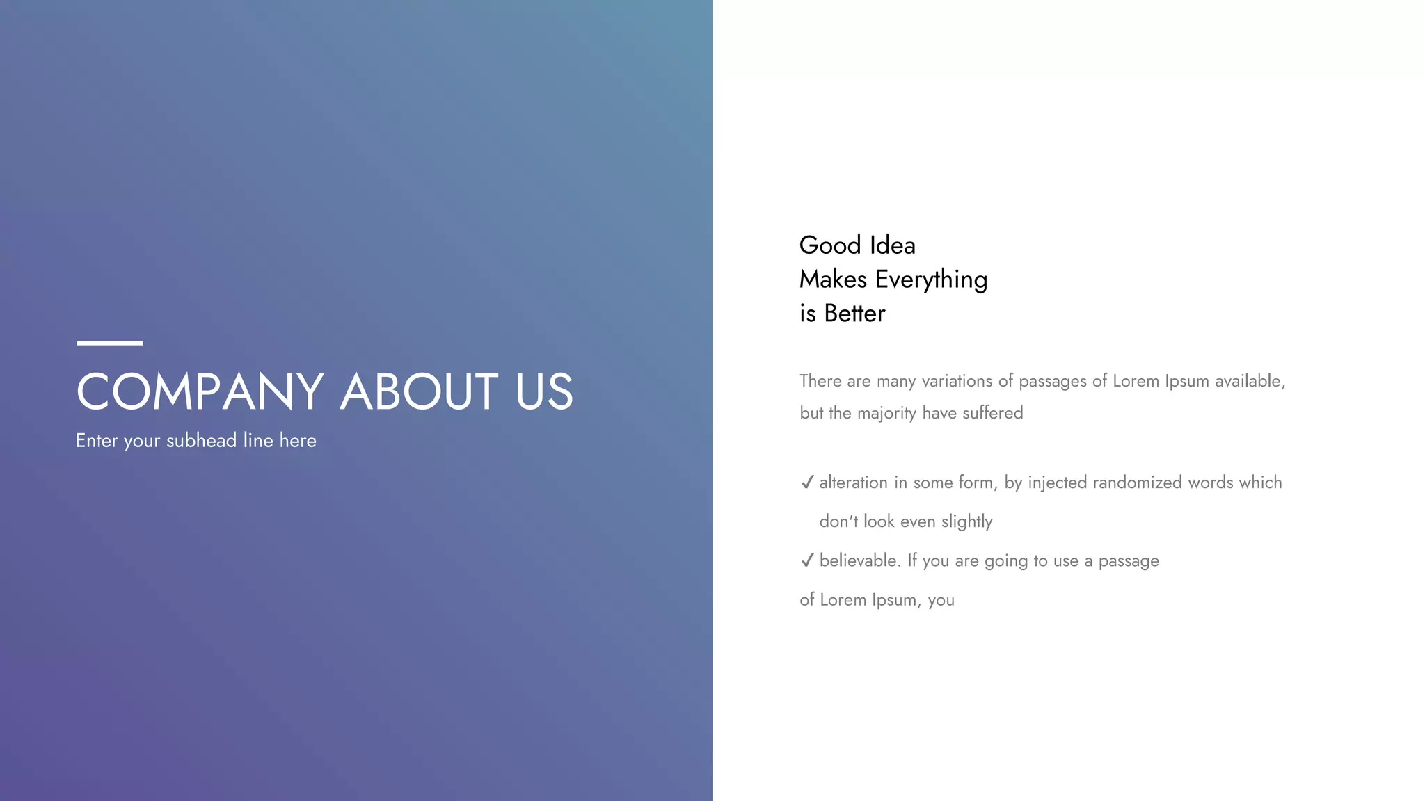 COMPANY ABOUT US
Enter your subhead line here
There are many variations of passages of Lorem Ipsum available,
but the majority have suffered
✔ alteration in some form, by injected randomized words which
don't look even slightly
✔ believable. If you are going to use a passage
of Lorem Ipsum, you
Good Idea
Makes Everything
is Better
 