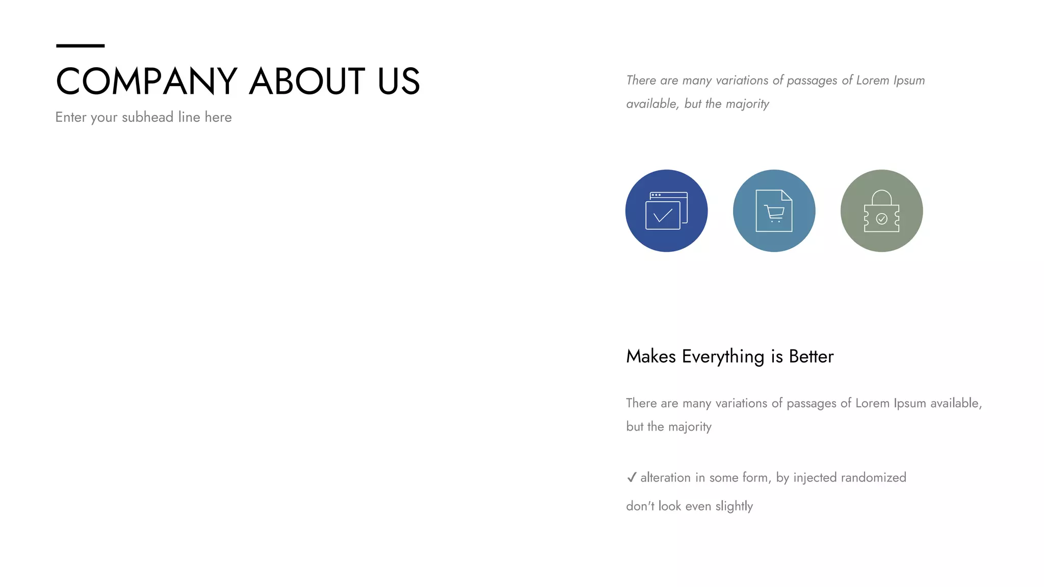 COMPANY ABOUT US
Enter your subhead line here
There are many variations of passages of Lorem Ipsum available,
but the majority
✔ alteration in some form, by injected randomized
don't look even slightly
Makes Everything is Better
There are many variations of passages of Lorem Ipsum
available, but the majority
 