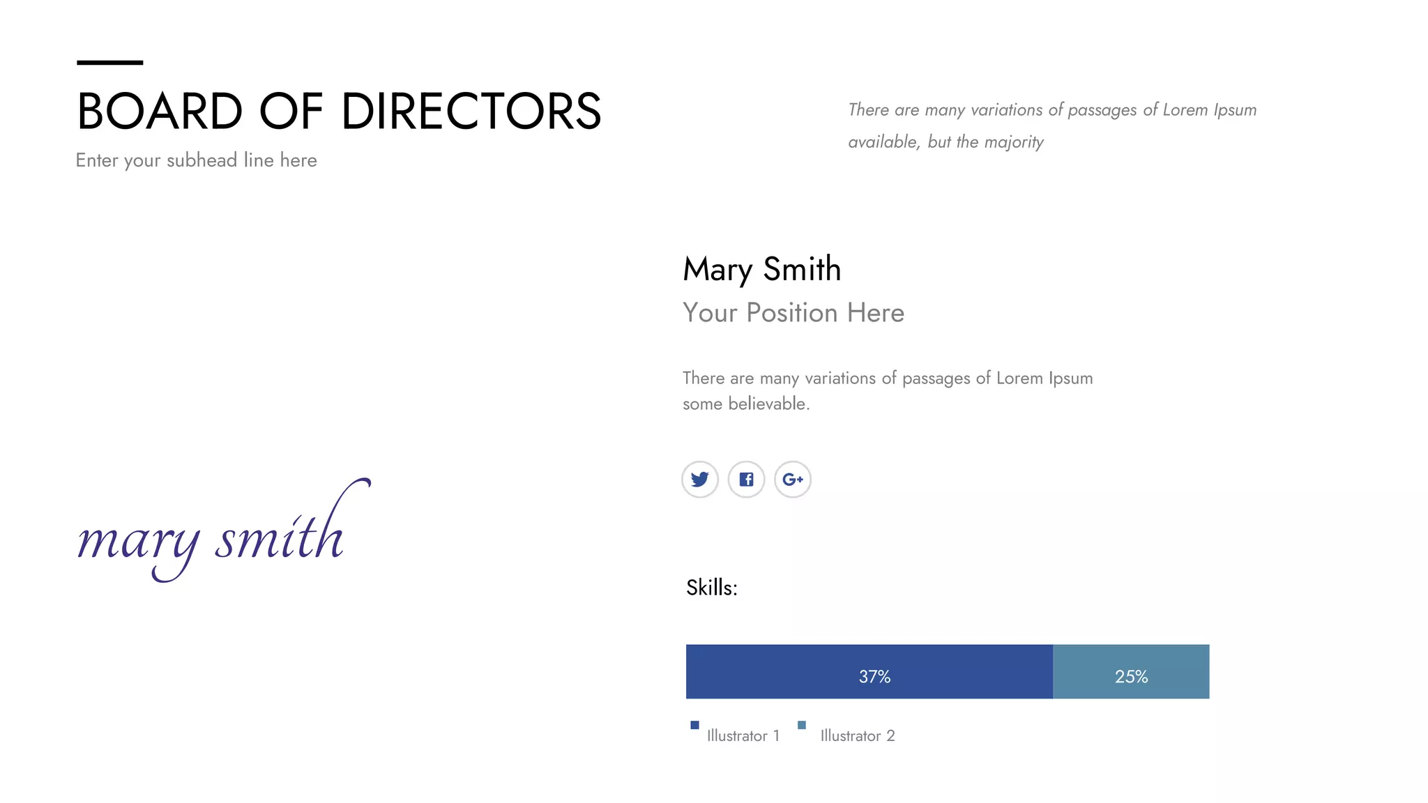 BOARD OF DIRECTORS
Enter your subhead line here
Mary Smith
Your Position Here
There are many variations of passages of Lorem Ipsum
some believable.
Skills:
There are many variations of passages of Lorem Ipsum
available, but the majority
25%
37%
Illustrator 1 Illustrator 2
marysmith
 