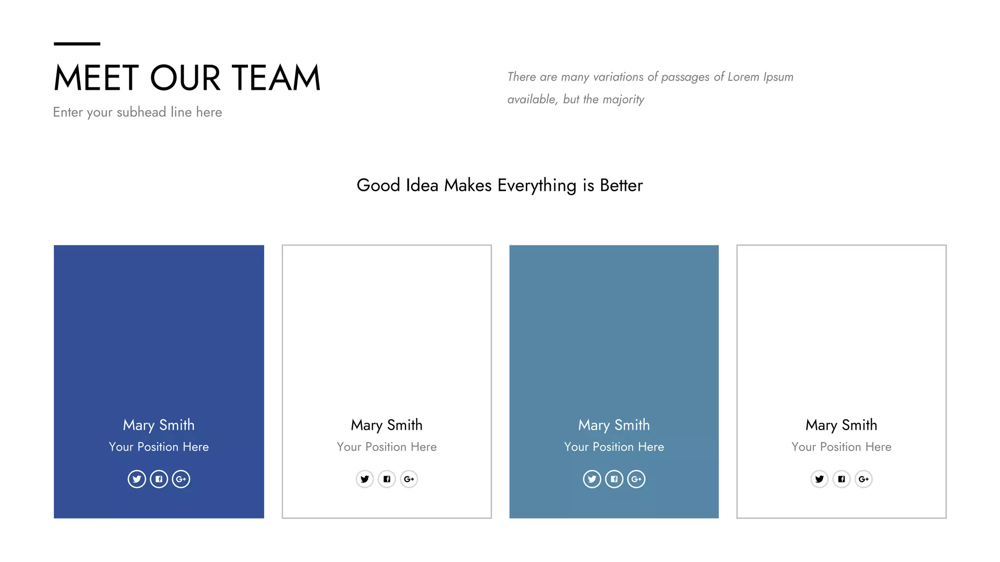 MEET OUR TEAM
Enter your subhead line here
There are many variations of passages of Lorem Ipsum
available, but the majority
Mary Smith
Your Position Here
Good Idea Makes Everything is Better
Mary Smith
Your Position Here
Mary Smith
Your Position Here
Mary Smith
Your Position Here
 