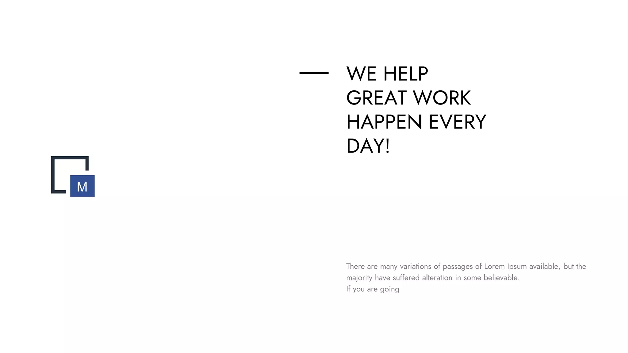 WE HELP
GREAT WORK
HAPPEN EVERY
DAY!
There are many variations of passages of Lorem Ipsum available, but the
majority have suffered alteration in some believable.
If you are going
M
 