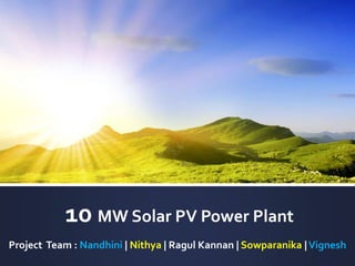 10 MW Solar PV Power Plant
Project Team : Nandhini | Nithya | Ragul Kannan | Sowparanika |Vignesh
 