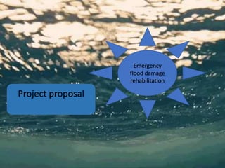Emergency
flood damage
rehabilitation
Project proposal
 
