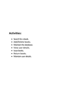 Activities:
 Searchforabook.
 Add/Delete books.
 Maintainthedatabase.
 View user details.
 Issuebooks.
 Return books.
 Maintainuserdetails.
 