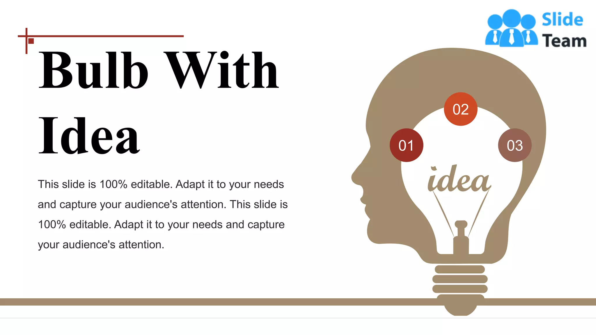 Bulb With
Idea
This slide is 100% editable. Adapt it to your needs
and capture your audience's attention. This slide is
100% editable. Adapt it to your needs and capture
your audience's attention.
02
03
01
 