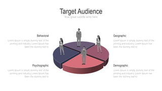 Target Audience
Your great subtitle write here
Geographic
Lorem Ipsum is simply dummy text of the
printing and industry. Lorem Ipsum has
been the dummy text to
Behavioral
Lorem Ipsum is simply dummy text of the
printing and industry. Lorem Ipsum has
been the dummy text to
Demographic
Lorem Ipsum is simply dummy text of the
printing and industry. Lorem Ipsum has
been the dummy text to
Psychographic
Lorem Ipsum is simply dummy text of the
printing and industry. Lorem Ipsum has
been the dummy text to
 