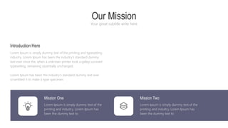 Introduction Here
Lorem Ipsum is simply dummy text of the printing and typesetting
industry. Lorem Ipsum has been the industry's standard dummy
text ever since the, when a unknown printer took a galley survived
typesetting, remaining essentially unchanged.
Lorem Ipsum has been the industry's standard dummy text ever
scrambled it to make a type specimen
Our Mission
Your great subtitle write here
Mission One
Lorem Ipsum is simply dummy text of the
printing and industry. Lorem Ipsum has
been the dummy text to
Mission Two
Lorem Ipsum is simply dummy text of the
printing and industry. Lorem Ipsum has
been the dummy text to
 