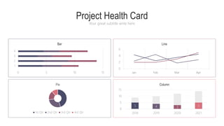 Project Health Card
Your great subtitle write here
5 4 3 5
0
5
10
15
2018 2019 2020 2021
Column
0
2
4
6
Jan Feb Mar Apr
Line
0 5 10 15
1
2
3
4
Bar
Pie
1st Qtr 2nd Qtr 3rd Qtr 4rd Qtr
 
