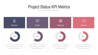 Project Status KPI Metrics
Your great subtitle write here
Business Project Analysis
Marketing
48% 64% 72% 88%
Lorem Ipsum is simply text
of the printing and industry.
the dummy text to
Lorem Ipsum is simply text
of the printing and industry.
the dummy text to
Lorem Ipsum is simply text
of the printing and industry.
the dummy text to
Lorem Ipsum is simply text
of the printing and industry.
the dummy text to
 