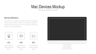 Mac Devices Mockup
Your great subtitle write here
Devices Definitions
Lorem Ipsum is simply dummy text of the printing typeset
industry. Lorem Ipsum has been the industry's standard
dummy text ever since the, when a unknown printer took
a galley survived typesetting,
Lorem Ipsum is
simply dummy
text of
43%
Lorem Ipsum is
simply dummy
text of
58%
Lorem Ipsum is
simply dummy
text of
85%
 