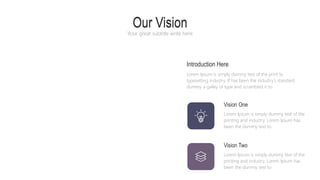 Our Vision
Your great subtitle write here
Vision One
Lorem Ipsum is simply dummy text of the
printing and industry. Lorem Ipsum has
been the dummy text to
Vision Two
Lorem Ipsum is simply dummy text of the
printing and industry. Lorem Ipsum has
been the dummy text to
Introduction Here
Lorem Ipsum is simply dummy text of the print to
typesetting industry. If has been the industry's standard
dummy a galley of type and scrambled it to
Our Vision
 