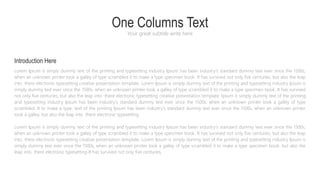 One Columns Text
Your great subtitle write here
Lorem Ipsum is simply dummy text of the printing and typesetting industry Ipsum has been industry's standard dummy text ever since the 1500s,
when an unknown printer took a galley of type scrambled it to make a type specimen book. It has survived not only five centuries, but also the leap
into there electronic typesetting creative presentation template. Lorem Ipsum is simply dummy text of the printing and typesetting industry Ipsum is
simply dummy text ever since the 1500s, when an unknown printer took a galley of type scrambled it to make a type specimen book. It has survived
not only five centuries, but also the leap into there electronic typesetting creative presentation template. Ipsum is simply dummy text of the printing
and typesetting industry Ipsum has been industry's standard dummy text ever since the 1500s, when an unknown printer took a galley of type
scrambled. It to make a type. text of the printing Ipsum has been industry's standard dummy text ever since the 1500s, when an unknown printer
took a galley. but also the leap into there electronic typesetting
Lorem Ipsum is simply dummy text of the printing and typesetting industry Ipsum has been industry's standard dummy text ever since the 1500s,
when an unknown printer took a galley of type scrambled it to make a type specimen book. It has survived not only five centuries, but also the leap
into there electronic typesetting creative presentation template. Lorem Ipsum is simply dummy text of the printing and typesetting industry Ipsum is
simply dummy text ever since the 1500s, when an unknown printer took a galley of type scrambled it to make a type specimen book. but also the
leap into there electronic typesetting It has survived not only five centuries,
Introduction Here
 