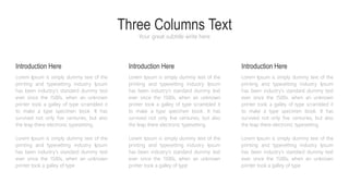 Three Columns Text
Your great subtitle write here
Introduction Here
Lorem Ipsum is simply dummy text of the
printing and typesetting industry Ipsum
has been industry's standard dummy text
ever since the 1500s, when an unknown
printer took a galley of type scrambled it
to make a type specimen book. It has
survived not only five centuries, but also
the leap there electronic typesetting.
Lorem Ipsum is simply dummy text of the
printing and typesetting industry Ipsum
has been industry's standard dummy text
ever since the 1500s, when an unknown
printer took a galley of type
Lorem Ipsum is simply dummy text of the
printing and typesetting industry Ipsum
has been industry's standard dummy text
ever since the 1500s, when an unknown
printer took a galley of type scrambled it
to make a type specimen book. It has
survived not only five centuries, but also
the leap there electronic typesetting.
Lorem Ipsum is simply dummy text of the
printing and typesetting industry Ipsum
has been industry's standard dummy text
ever since the 1500s, when an unknown
printer took a galley of type
Lorem Ipsum is simply dummy text of the
printing and typesetting industry Ipsum
has been industry's standard dummy text
ever since the 1500s, when an unknown
printer took a galley of type scrambled it
to make a type specimen book. It has
survived not only five centuries, but also
the leap there electronic typesetting.
Lorem Ipsum is simply dummy text of the
printing and typesetting industry Ipsum
has been industry's standard dummy text
ever since the 1500s, when an unknown
printer took a galley of type
Introduction Here Introduction Here
 