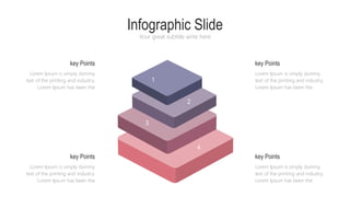 Infographic Slide
Your great subtitle write here
1
2
3
4
Lorem Ipsum is simply dummy
text of the printing and industry.
Lorem Ipsum has been the
key Points
Lorem Ipsum is simply dummy
text of the printing and industry.
Lorem Ipsum has been the
key Points
Lorem Ipsum is simply dummy
text of the printing and industry.
Lorem Ipsum has been the
key Points
Lorem Ipsum is simply dummy
text of the printing and industry.
Lorem Ipsum has been the
key Points
 