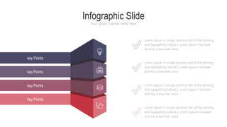 Infographic Slide
Your great subtitle write here
Lorem Ipsum is simply dummy text of the printing
and typesetting industry. Lorem Ipsum has been
dummy a text ever since
Lorem Ipsum is simply dummy text of the printing
and typesetting industry. Lorem Ipsum has been
dummy a text ever since
Lorem Ipsum is simply dummy text of the printing
and typesetting industry. Lorem Ipsum has been
dummy a text ever since
Lorem Ipsum is simply dummy text of the printing
and typesetting industry. Lorem Ipsum has been
dummy a text ever since
key Points
key Points
key Points
key Points
 