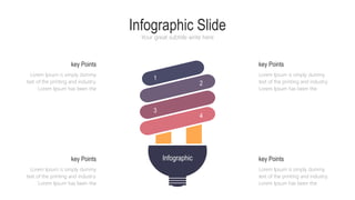 Infographic Slide
Your great subtitle write here
Infographic
Lorem Ipsum is simply dummy
text of the printing and industry.
Lorem Ipsum has been the
key Points
Lorem Ipsum is simply dummy
text of the printing and industry.
Lorem Ipsum has been the
key Points
Lorem Ipsum is simply dummy
text of the printing and industry.
Lorem Ipsum has been the
key Points
Lorem Ipsum is simply dummy
text of the printing and industry.
Lorem Ipsum has been the
key Points
1
2
3
4
 