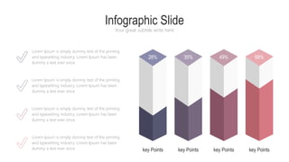 Infographic Slide
Your great subtitle write here
Lorem Ipsum is simply dummy text of the printing
and typesetting industry. Lorem Ipsum has been
dummy a text ever since
Lorem Ipsum is simply dummy text of the printing
and typesetting industry. Lorem Ipsum has been
dummy a text ever since
Lorem Ipsum is simply dummy text of the printing
and typesetting industry. Lorem Ipsum has been
dummy a text ever since
Lorem Ipsum is simply dummy text of the printing
and typesetting industry. Lorem Ipsum has been
dummy a text ever since key Points key Points key Points key Points
28% 35% 49% 68%
 