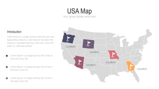 USA Map
Your great subtitle write here
Location
Location
Location
Location
Location
Lorem Ipsum is simply dummy text the print and
typesetting industry. Lorem Ipsum has been the
industry's standard dummy a text ever since the
when an unknown printer
Introduction
Lorem Ipsum is simply dummy text of the a
text ever since the
Lorem Ipsum is simply dummy text of the a
text ever since the
Lorem Ipsum is simply dummy text of the a
text ever since the
 
