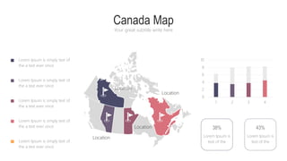 Canada Map
Your great subtitle write here
Lorem Ipsum is simply text of
the a text ever since
Lorem Ipsum is simply text of
the a text ever since
Lorem Ipsum is simply text of
the a text ever since
Lorem Ipsum is simply text of
the a text ever since
Lorem Ipsum is simply text of
the a text ever since
0
2
4
6
8
10
1 2 3 4
Lorem Ipsum is
text of the
38%
Lorem Ipsum is
text of the
43%
Location
Location
Location
Location
 