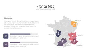 France Map
Your great subtitle write here
Introduction
Lorem Ipsum is simply dummy text of the printing and typeset
industry. Lorem Ipsum has been industry's standard dummy to
text ever since the, when a known printer took a galley
survived to text ever since the a types special books. It has
survived not only five centuries,
Lorem Ipsum is simply dummy text of the print and
standard dummy to text ever
Lorem Ipsum is simply dummy text of the print and
standard dummy to text ever
65%
25%
Location
Location Location
Location
Location
 