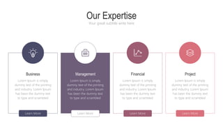 Learn More
Business
Lorem Ipsum is simply
dummy text of the printing
and industry. Lorem Ipsum
has been the dummy text
to type and scrambled
Learn More Learn More Learn More
Management
Lorem Ipsum is simply
dummy text of the printing
and industry. Lorem Ipsum
has been the dummy text
to type and scrambled
Financial
Lorem Ipsum is simply
dummy text of the printing
and industry. Lorem Ipsum
has been the dummy text
to type and scrambled
Project
Lorem Ipsum is simply
dummy text of the printing
and industry. Lorem Ipsum
has been the dummy text
to type and scrambled
Our Expertise
Your great subtitle write here
 