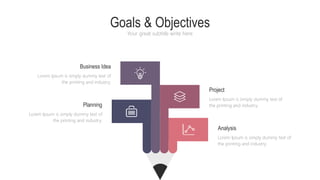 Goals & Objectives
Your great subtitle write here
Business Idea
Lorem Ipsum is simply dummy text of
the printing and industry.
Planning
Lorem Ipsum is simply dummy text of
the printing and industry.
Project
Lorem Ipsum is simply dummy text of
the printing and industry.
Analysis
Lorem Ipsum is simply dummy text of
the printing and industry.
 