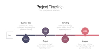 2021 2023
2024
2022
Project Timeline
Your great subtitle write here
Project
Lorem Ipsum is simply
dummy text the printing and
typesetting industry.
Marketing
Lorem Ipsum is simply
dummy text the printing and
typesetting industry.
Analysis
Lorem Ipsum is simply
dummy text the printing and
typesetting industry.
Business Idea
Lorem Ipsum is simply
dummy text the printing and
typesetting industry.
Open
 