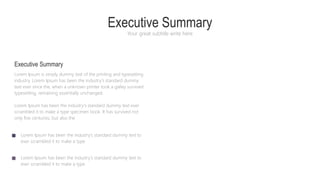 Executive Summary
Your great subtitle write here
Executive Summary
Lorem Ipsum is simply dummy text of the printing and typesetting
industry. Lorem Ipsum has been the industry's standard dummy
text ever since the, when a unknown printer took a galley survived
typesetting, remaining essentially unchanged.
Lorem Ipsum has been the industry's standard dummy text ever
scrambled it to make a type specimen book. It has survived not
only five centuries, but also the
Lorem Ipsum has been the industry's standard dummy text to
ever scrambled it to make a type
Lorem Ipsum has been the industry's standard dummy text to
ever scrambled it to make a type
 