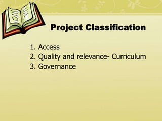 Project Classification
1. Access
2. Quality and relevance- Curriculum
3. Governance
 