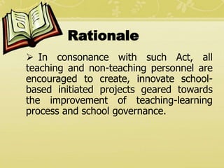 Rationale
 In consonance with such Act, all
teaching and non-teaching personnel are
encouraged to create, innovate school...