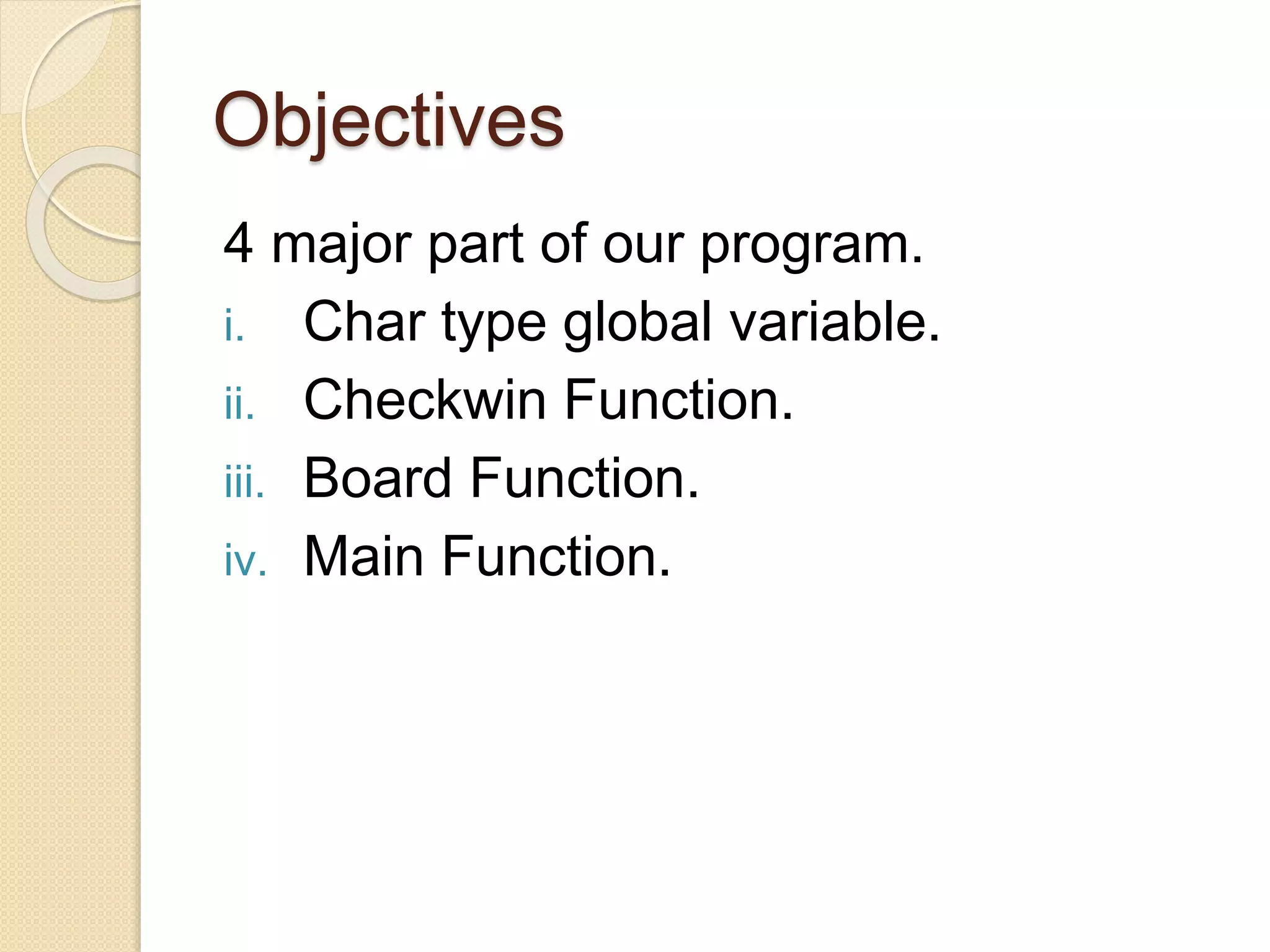 Objectives
4 major part of our program.
i. Char type global variable.
ii. Checkwin Function.
iii. Board Function.
iv. Main Function.