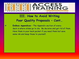 III. How to Avoid Writing
Poor Quality Proposals – Cont…
 Endless Appendices – The Appendix section of every
deck is where slides go to die. Be decisive and get rid of them.
Have them in your back pocket if you need them but save
some ink and keep those to yourself.
 